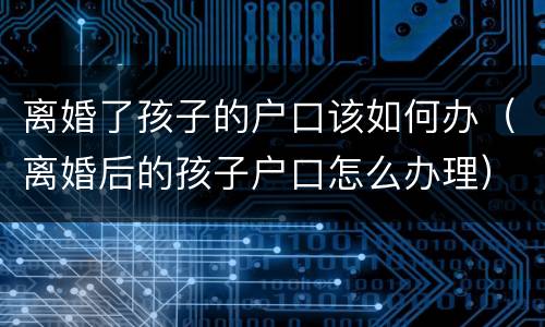 离婚了孩子的户口该如何办（离婚后的孩子户口怎么办理）