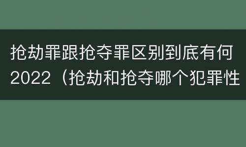 抢劫罪跟抢夺罪区别到底有何2022（抢劫和抢夺哪个犯罪性质严重）