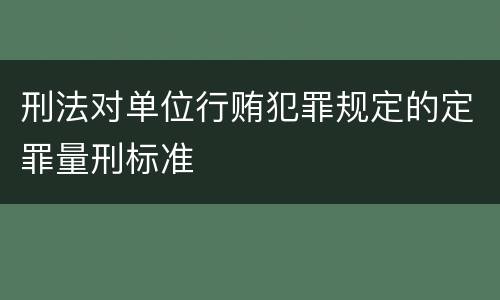 刑法对单位行贿犯罪规定的定罪量刑标准
