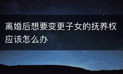 离婚后想要变更子女的抚养权应该怎么办