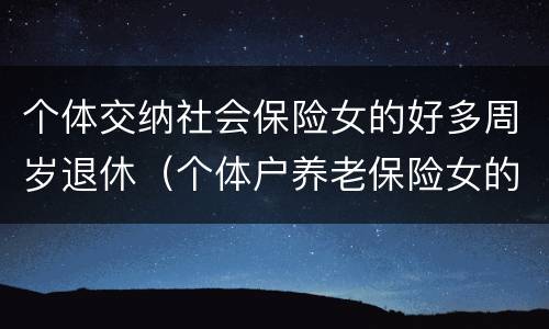 个体交纳社会保险女的好多周岁退休（个体户养老保险女的多大退休）
