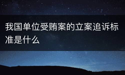 我国单位受贿案的立案追诉标准是什么