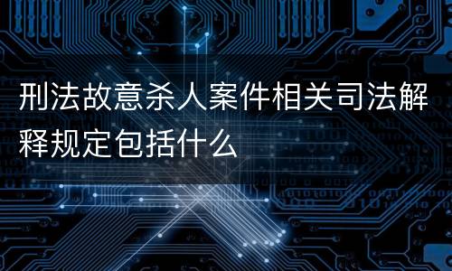 刑法故意杀人案件相关司法解释规定包括什么