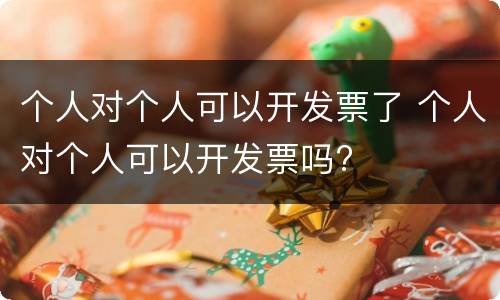 个人对个人可以开发票了 个人对个人可以开发票吗?