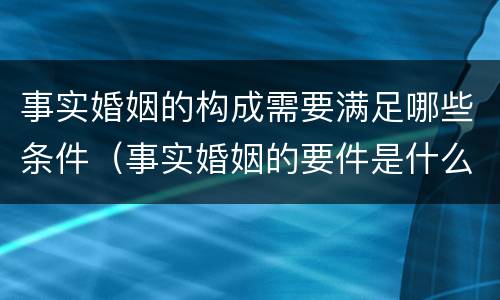 事实婚姻的构成需要满足哪些条件（事实婚姻的要件是什么?）