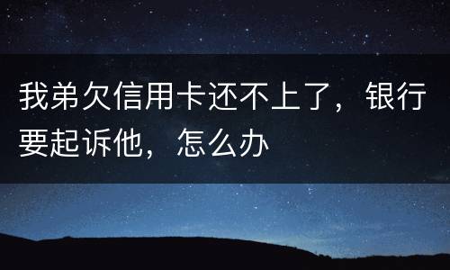 我弟欠信用卡还不上了，银行要起诉他，怎么办