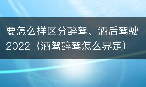 要怎么样区分醉驾、酒后驾驶2022（酒驾醉驾怎么界定）