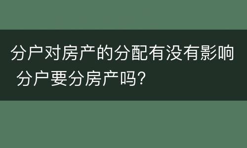分户对房产的分配有没有影响 分户要分房产吗?