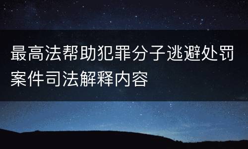 最高法帮助犯罪分子逃避处罚案件司法解释内容