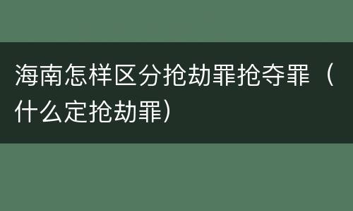 海南怎样区分抢劫罪抢夺罪（什么定抢劫罪）