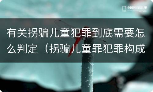 有关拐骗儿童犯罪到底需要怎么判定（拐骗儿童罪犯罪构成）