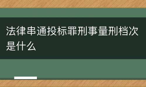法律串通投标罪刑事量刑档次是什么