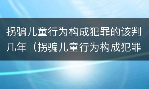 拐骗儿童行为构成犯罪的该判几年（拐骗儿童行为构成犯罪的该判几年呢）
