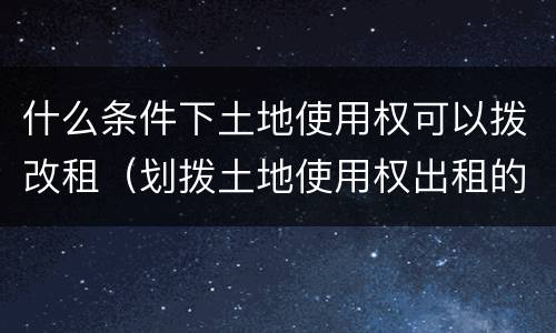 什么条件下土地使用权可以拨改租（划拨土地使用权出租的条件）