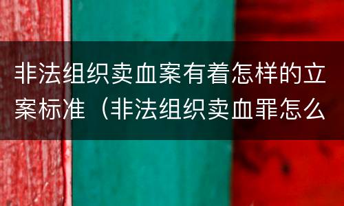 非法组织卖血案有着怎样的立案标准（非法组织卖血罪怎么判）