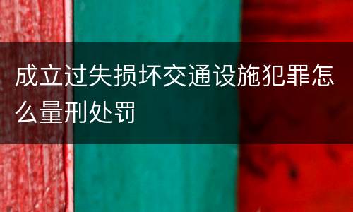 成立过失损坏交通设施犯罪怎么量刑处罚
