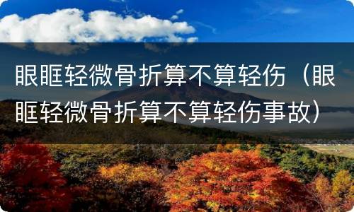 眼眶轻微骨折算不算轻伤（眼眶轻微骨折算不算轻伤事故）
