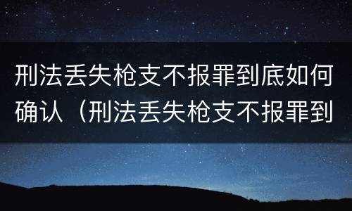 刑法丢失枪支不报罪到底如何确认（刑法丢失枪支不报罪到底如何确认罪名）