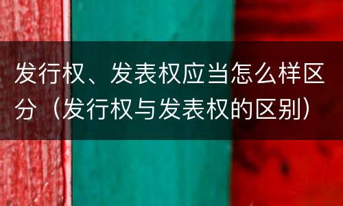 发行权、发表权应当怎么样区分（发行权与发表权的区别）