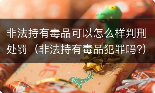 非法持有毒品可以怎么样判刑处罚（非法持有毒品犯罪吗?）