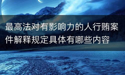 最高法对有影响力的人行贿案件解释规定具体有哪些内容