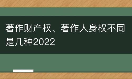 著作财产权、著作人身权不同是几种2022