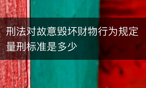 刑法对故意毁坏财物行为规定量刑标准是多少