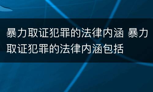 暴力取证犯罪的法律内涵 暴力取证犯罪的法律内涵包括