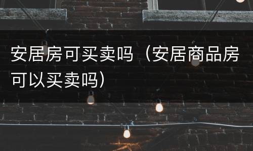 安居房可买卖吗（安居商品房可以买卖吗）