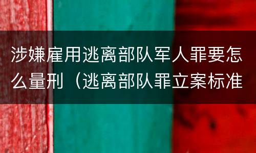涉嫌雇用逃离部队军人罪要怎么量刑（逃离部队罪立案标准）