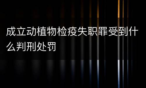 成立动植物检疫失职罪受到什么判刑处罚