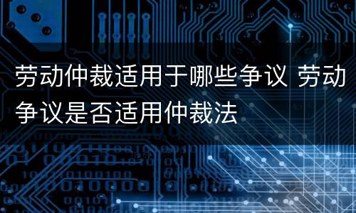 劳动仲裁适用于哪些争议 劳动争议是否适用仲裁法