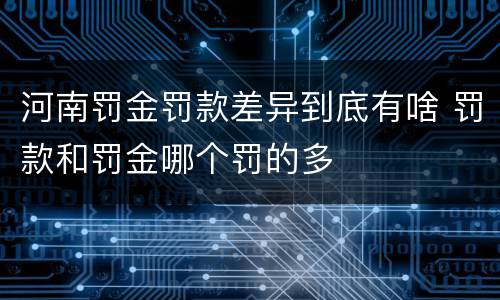 河南罚金罚款差异到底有啥 罚款和罚金哪个罚的多