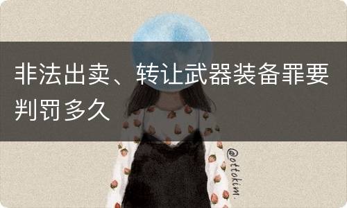 非法出卖、转让武器装备罪要判罚多久