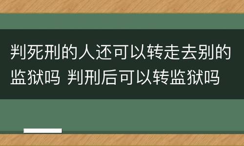 判死刑的人还可以转走去别的监狱吗 判刑后可以转监狱吗