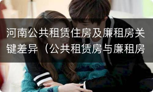 河南公共租赁住房及廉租房关键差异（公共租赁房与廉租房的区别）