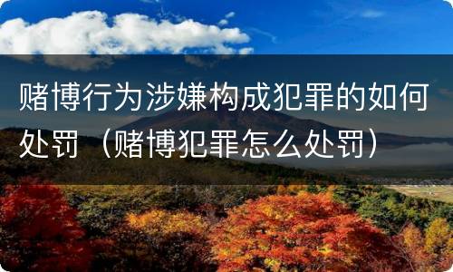 赌博行为涉嫌构成犯罪的如何处罚（赌博犯罪怎么处罚）