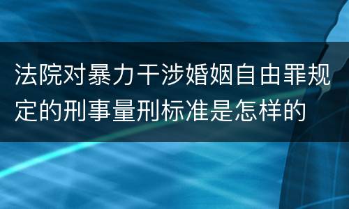 法院对暴力干涉婚姻自由罪规定的刑事量刑标准是怎样的