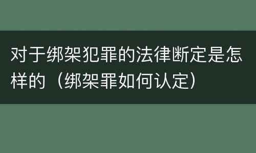 对于绑架犯罪的法律断定是怎样的（绑架罪如何认定）