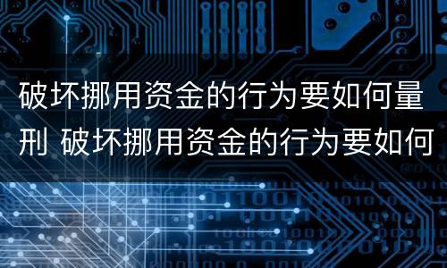 破坏挪用资金的行为要如何量刑 破坏挪用资金的行为要如何量刑呢
