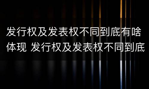 发行权及发表权不同到底有啥体现 发行权及发表权不同到底有啥体现呢