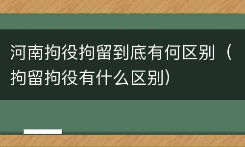 河南拘役拘留到底有何区别（拘留拘役有什么区别）