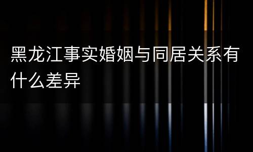 黑龙江事实婚姻与同居关系有什么差异