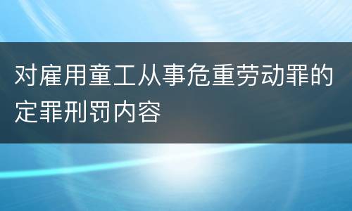 对雇用童工从事危重劳动罪的定罪刑罚内容