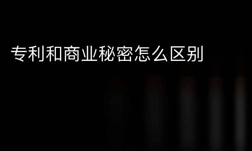 专利和商业秘密怎么区别