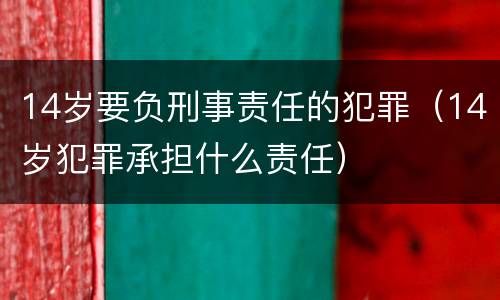 14岁要负刑事责任的犯罪（14岁犯罪承担什么责任）