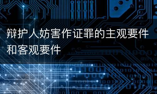 辩护人妨害作证罪的主观要件和客观要件