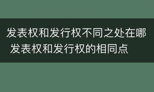 发表权和发行权不同之处在哪 发表权和发行权的相同点