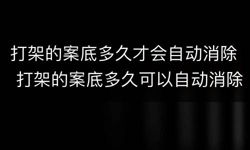 打架的案底多久才会自动消除 打架的案底多久可以自动消除