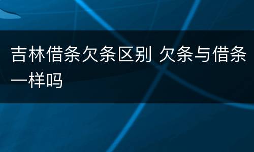 吉林借条欠条区别 欠条与借条一样吗